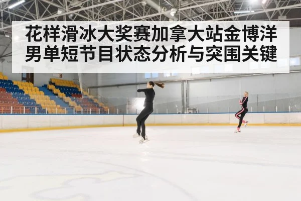 花样滑冰大奖赛加拿大站金博洋男单短节目状态分析与突围关键